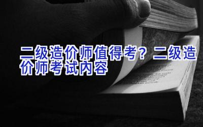 二级造价师值得考？二级造价师考试内容