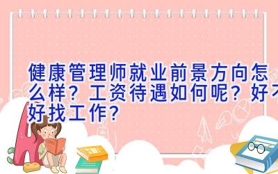 健康管理师就业前景方向怎么样？工资待遇如何呢？好不好找工作？