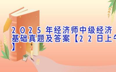 2025年经济师中级经济基础真题及答案【22日上午】