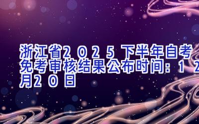 浙江省2025下半年自考免考审核结果公布时间：12月20日