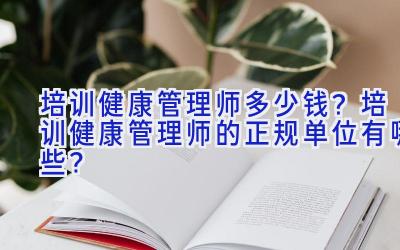 培训健康管理师多少钱？培训健康管理师的正规单位有哪些？