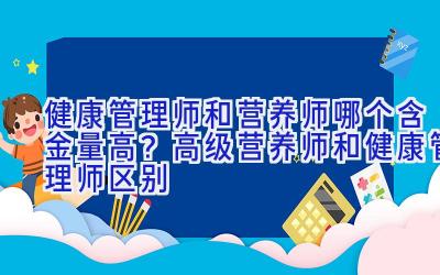 健康管理师和营养师哪个含金量高？高级营养师和健康管理师区别