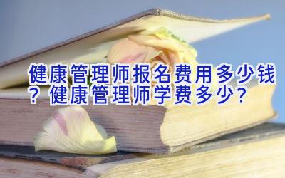 健康管理师报名费用多少钱？健康管理师学费多少？