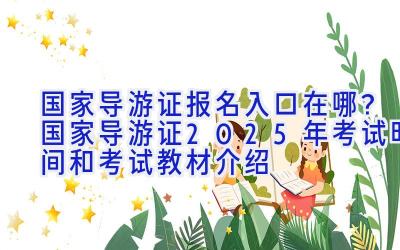 国家导游证报名入口在哪？国家导游证2025年考试时间和考试教材介绍