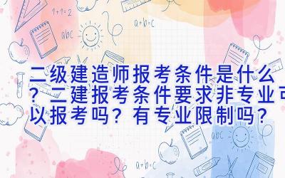 二级建造师报考条件是什么？二建报考条件要求非专业可以报考吗？有专业限制吗？