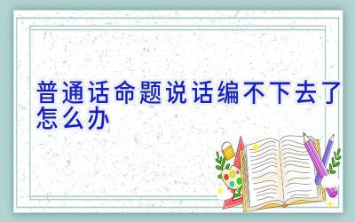 普通话命题说话编不下去了怎么办