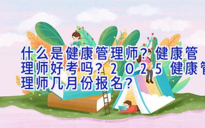 什么是健康管理师？健康管理师好考吗？2025健康管理师几月份报名？