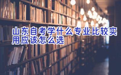 山东自考学什么专业比较实用 应该怎么选