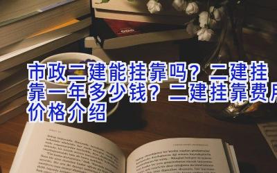 市政二建能挂靠吗？二建挂靠一年多少钱？二建挂靠费用价格介绍