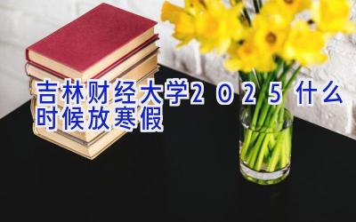 吉林财经大学2025什么时候放寒假