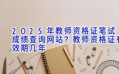 2025年教师资格证笔试成绩查询网站？教师资格证有效期几年