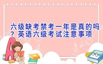 六级缺考禁考一年是真的吗？英语六级考试注意事项