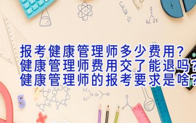 报考健康管理师多少费用？健康管理师费用交了能退吗？健康管理师的报考要求是啥？