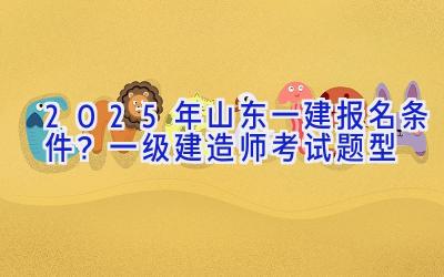 2025年山东一建报名条件？一级建造师考试题型