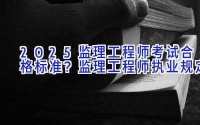 2025监理工程师考试合格标准？监理工程师执业规定