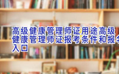 高级健康管理师证用途 高级健康管理师证报考条件和报名入口