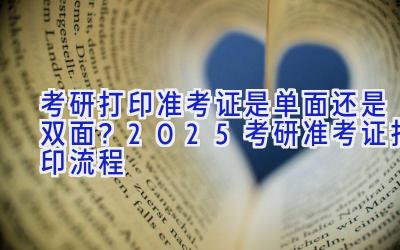 考研打印准考证是单面还是双面？2025考研准考证打印流程