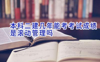 本科二建几年能考 考试成绩是滚动管理吗