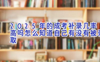 2025年的成考补录几率高吗 怎么知道自己有没有被录取