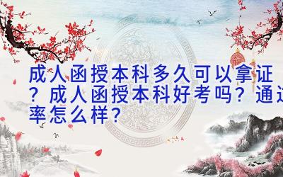 成人函授本科多久可以拿证？成人函授本科好考吗？通过率怎么样？