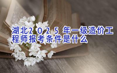 湖北2025年一级造价工程师报考条件是什么