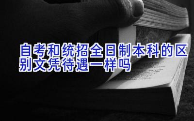 自考和统招全日制本科的区别 文凭待遇一样吗