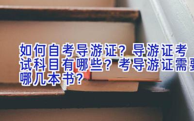 如何自考导游证？导游证考试科目有哪些？考导游证需要哪几本书？