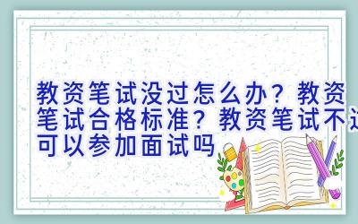 教资笔试没过怎么办？教资笔试合格标准？教资笔试不过可以参加面试吗