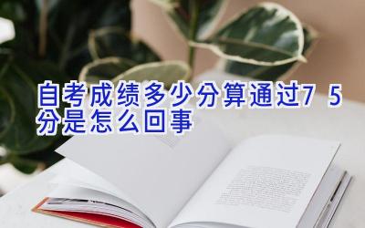 自考成绩多少分算通过 75分是怎么回事