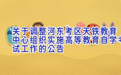 关于调整河东考区天铁教育中心组织实施高等教育自学考试工作的公告