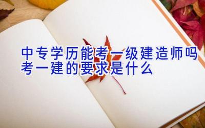 中专学历能考一级建造师吗 考一建的要求是什么