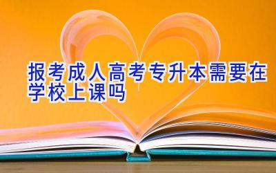 报考成人高考专升本需要在学校上课吗