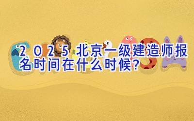 2025北京一级建造师报名时间在什么时候？