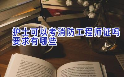 护士可以考消防工程师证吗 要求有哪些