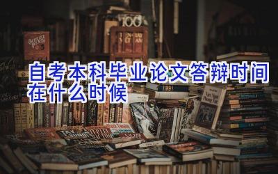 自考本科毕业论文答辩时间在什么时候