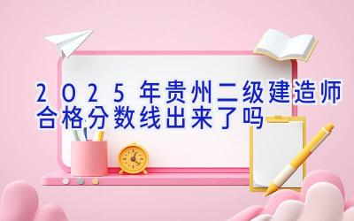 2025年贵州二级建造师合格分数线出来了吗