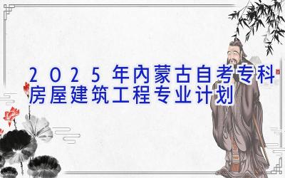 2025年内蒙古自考专科房屋建筑工程专业计划