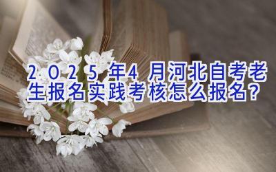 2025年4月河北自考老生报名实践考核怎么报名？