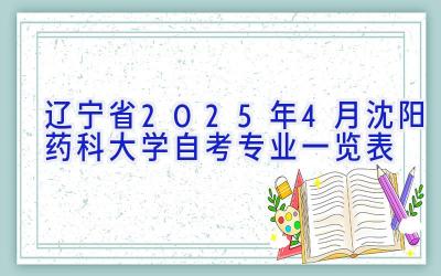 辽宁省2025年4月沈阳药科大学自考专业一览表