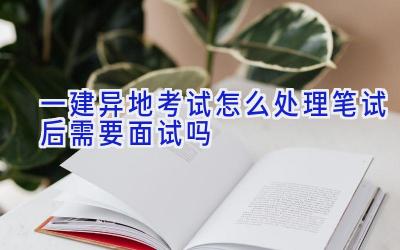 一建异地考试怎么处理 笔试后需要面试吗