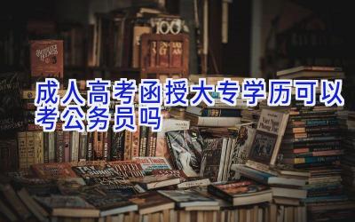 成人高考函授大专学历可以考公务员吗