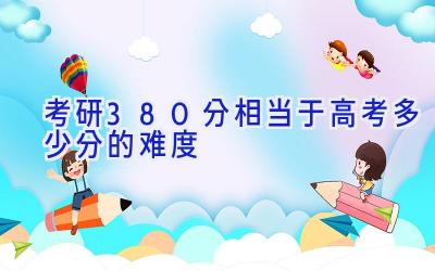 考研380分相当于高考多少分的难度