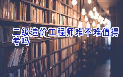 二级造价工程师难不难 值得考吗