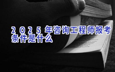 2025年咨询工程师报考条件是什么