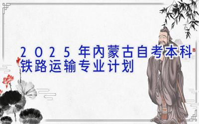 2025年内蒙古自考本科铁路运输专业计划