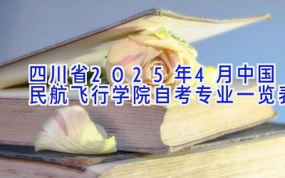 四川省2025年4月中国民航飞行学院自考专业一览表