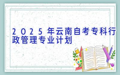 2025年云南自考专科行政管理专业计划