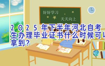 2025年下半年河北自考生办理毕业证书什么时候可以拿到？