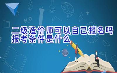 二级造价师可以自己报名吗 报考条件是什么