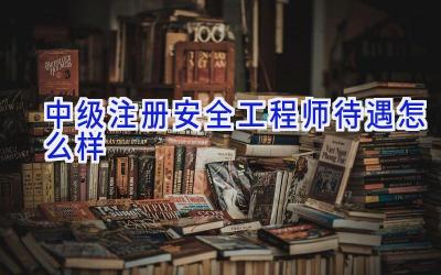 中级注册安全工程师待遇怎么样